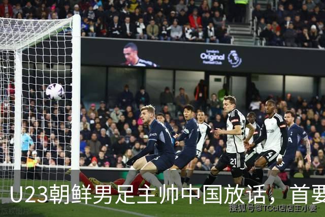 U23朝鲜男足主帅中国放话，首要目标小组出线，全力冲击奖牌